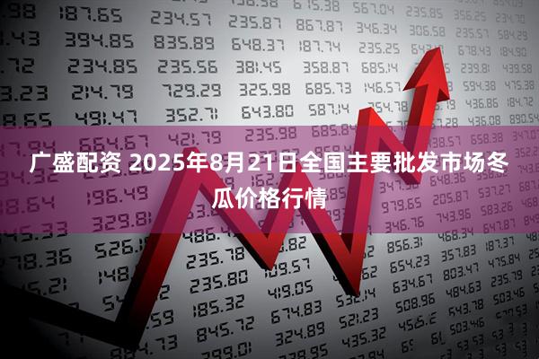 广盛配资 2025年8月21日全国主要批发市场冬瓜价格行情
