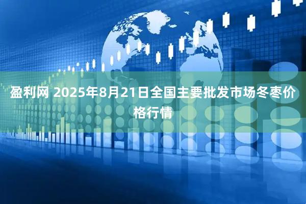 盈利网 2025年8月21日全国主要批发市场冬枣价格行情