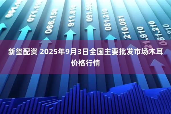 新玺配资 2025年9月3日全国主要批发市场木耳价格行情