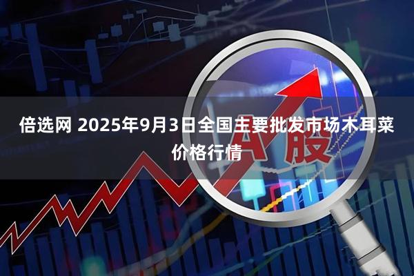 倍选网 2025年9月3日全国主要批发市场木耳菜价格行情