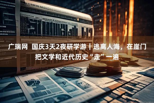 广瑞网  国庆3天2夜研学游｜逃离人海，在崖门把文学和近代历史“走”一遍