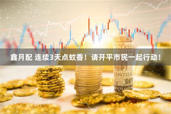 鑫月配 连续3天点蚊香！请开平市民一起行动！