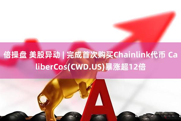 倍操盘 美股异动 | 完成首次购买Chainlink代币 CaliberCos(CWD.US)暴涨超12倍