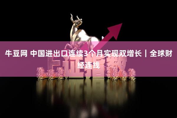 牛豆网 中国进出口连续3个月实现双增长｜全球财经连线