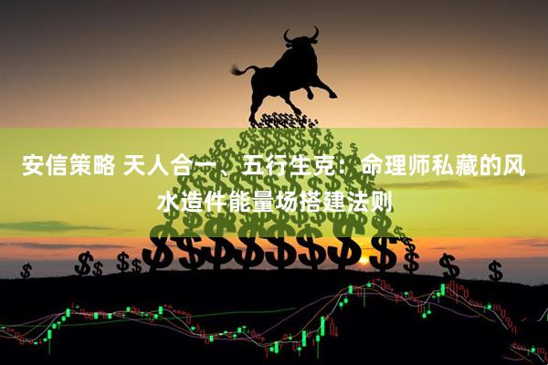 安信策略 天人合一、五行生克：命理师私藏的风水造件能量场搭建法则