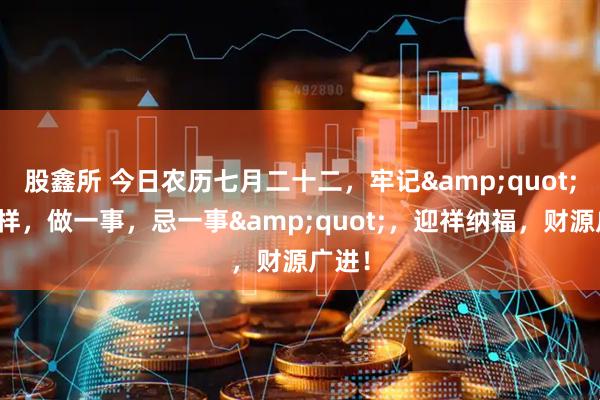 股鑫所 今日农历七月二十二，牢记&quot;吃二样，做一事，忌一事&quot;，迎祥纳福，财源广进！