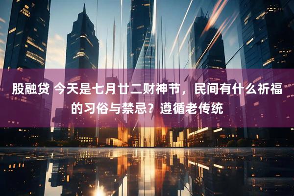股融贷 今天是七月廿二财神节，民间有什么祈福的习俗与禁忌？遵循老传统
