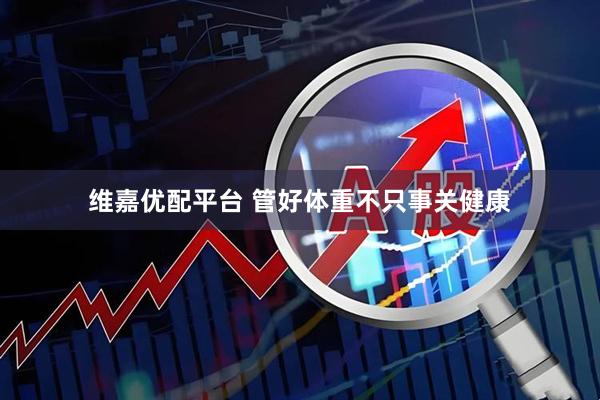 维嘉优配平台 管好体重不只事关健康