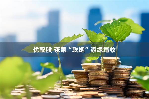 优配股 茶果“联姻”添绿增收