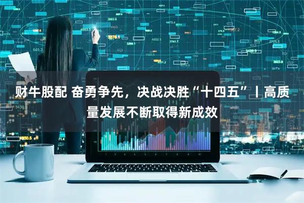 财牛股配 奋勇争先,决战决胜“十四五”丨高质量发展不断取得新成效
