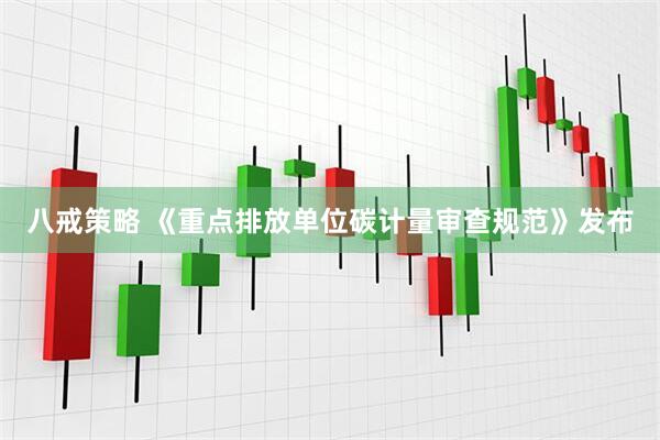 八戒策略 《重点排放单位碳计量审查规范》发布