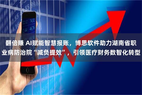 翻倍赚 AI赋能智慧报账，博思软件助力湖南省职业病防治院“减负提效”，引领医疗财务数智化转型