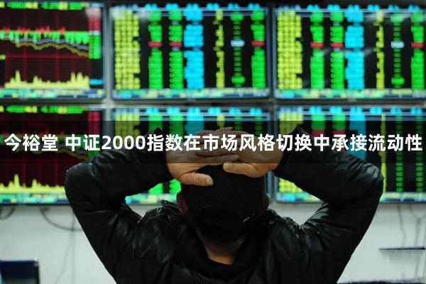 今裕堂 中证2000指数在市场风格切换中承接流动性