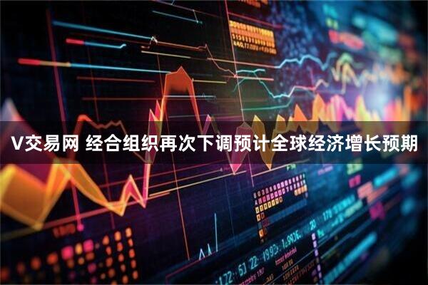V交易网 经合组织再次下调预计全球经济增长预期