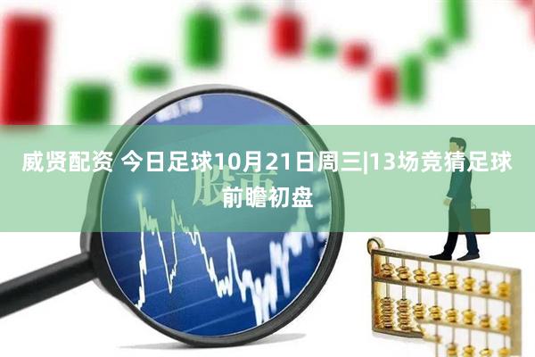 威贤配资 今日足球10月21日周三|13场竞猜足球前瞻初盘