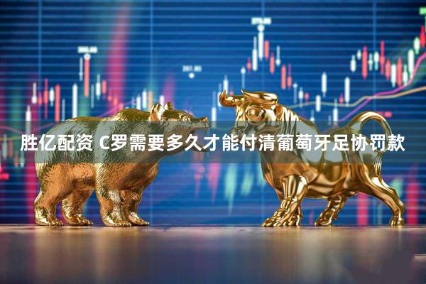 胜亿配资 C罗需要多久才能付清葡萄牙足协罚款